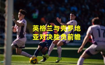 英格兰与克罗地亚对决胜负前瞻