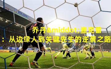  乔丹·麦克雷：从边缘人到关键先生的逆袭之路