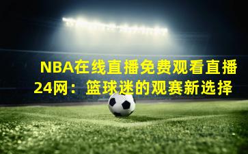 NBA在线直播免费观看直播24网：篮球迷的观赛新选择