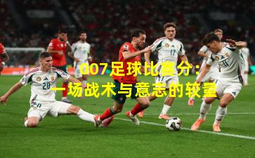  007足球比赛分：一场战术与意志的较量
