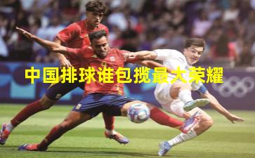 中国排球谁包揽最大荣耀