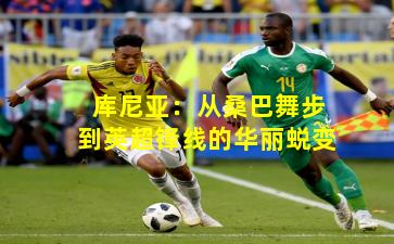 库尼亚:从桑巴舞步到英超锋线的华丽蜕变