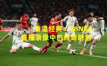 重温经典:98NBA直播录像中的传奇时刻
