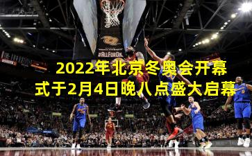 2022年北京冬奥会开幕式于2月4日晚八点盛大启幕