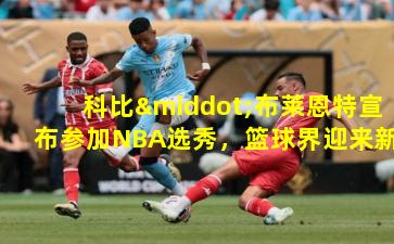 科比·布莱恩特宣布参加NBA选秀，篮球界迎来新星