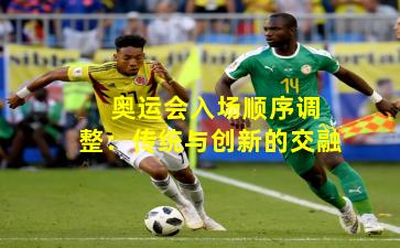  奥运会入场顺序调整：传统与创新的交融