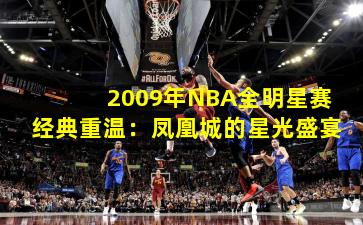 2009年NBA全明星赛经典重温：凤凰城的星光盛宴