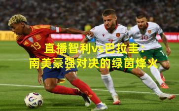 直播智利vs巴拉圭：南美豪强对决的绿茵烽火