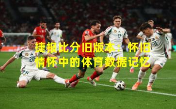 捷报比分旧版本:怀旧情怀中的体育数据记忆