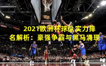 2021欧洲杯球队实力排名解析：豪强争霸与黑马涌现