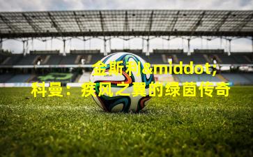  金斯利·科曼：疾风之翼的绿茵传奇