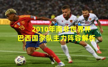 2010年南非世界杯巴西国家队主力阵容解析