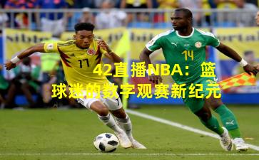 42直播NBA：篮球迷的数字观赛新纪元