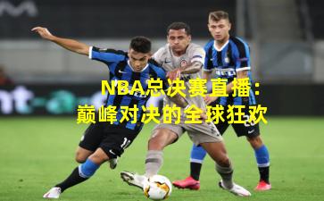 NBA总决赛直播：巅峰对决的全球狂欢