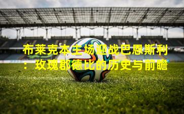 布莱克本主场迎战巴恩斯利：玫瑰郡德比的历史与前瞻