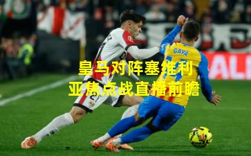 皇马对阵塞维利亚焦点战直播前瞻