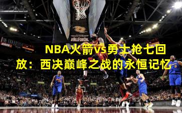 NBA火箭vs勇士抢七回放：西决巅峰之战的永恒记忆