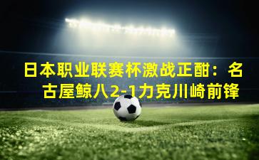 日本职业联赛杯激战正酣：名古屋鲸八2-1力克川崎前锋