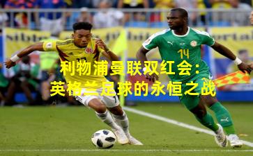 利物浦曼联双红会:英格兰足球的永恒之战