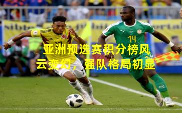 亚洲预选赛积分榜风云变幻，强队格局初显