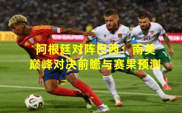 阿根廷对阵巴西：南美巅峰对决前瞻与赛果预测
