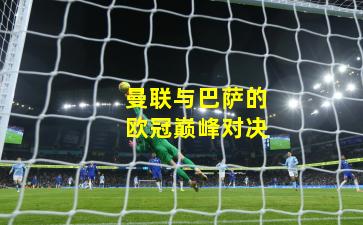 曼联与巴萨的欧冠巅峰对决