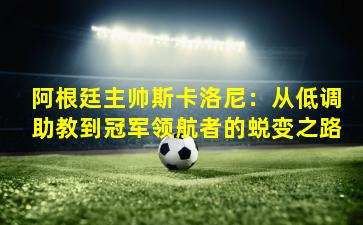 阿根廷主帅斯卡洛尼：从低调助教到冠军领航者的蜕变之路