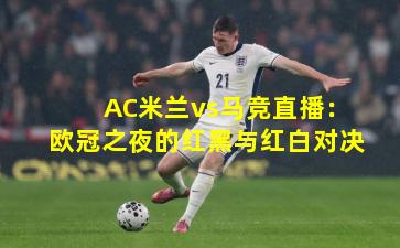 AC米兰vs马竞直播：欧冠之夜的红黑与红白对决