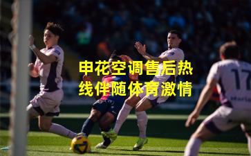 申花空调售后热线伴随体育激情