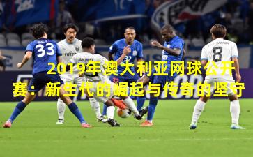 2019年澳大利亚网球公开赛：新生代的崛起与传奇的坚守