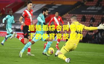 插插插综合网视角下的体育竞技魅力