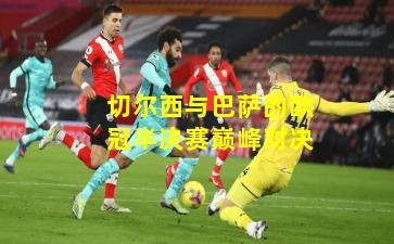 切尔西与巴萨的欧冠半决赛巅峰对决